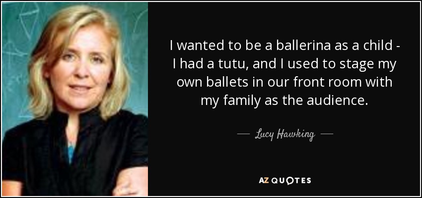 I wanted to be a ballerina as a child - I had a tutu, and I used to stage my own ballets in our front room with my family as the audience. - Lucy Hawking