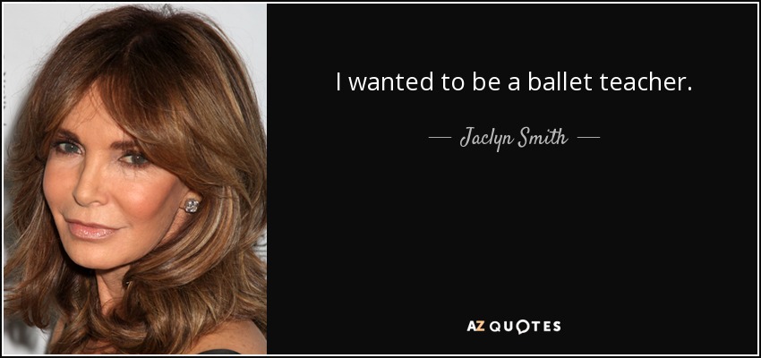 I wanted to be a ballet teacher. - Jaclyn Smith
