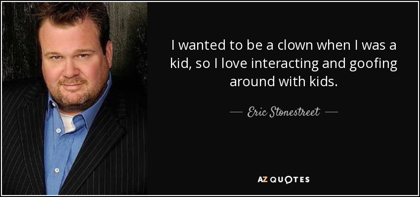 I wanted to be a clown when I was a kid, so I love interacting and goofing around with kids. - Eric Stonestreet