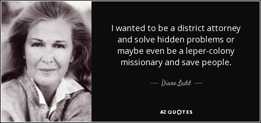 I wanted to be a district attorney and solve hidden problems or maybe even be a leper-colony missionary and save people. - Diane Ladd