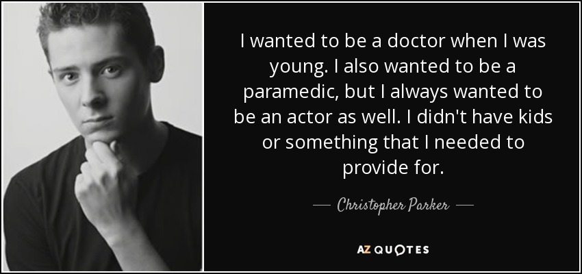I wanted to be a doctor when I was young. I also wanted to be a paramedic, but I always wanted to be an actor as well. I didn't have kids or something that I needed to provide for. - Christopher Parker