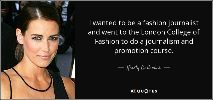I wanted to be a fashion journalist and went to the London College of Fashion to do a journalism and promotion course. - Kirsty Gallacher