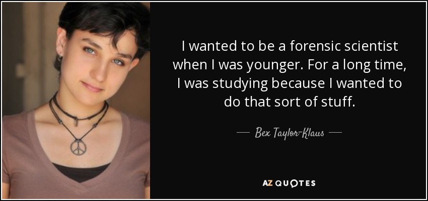 I wanted to be a forensic scientist when I was younger. For a long time, I was studying because I wanted to do that sort of stuff. - Bex Taylor-Klaus