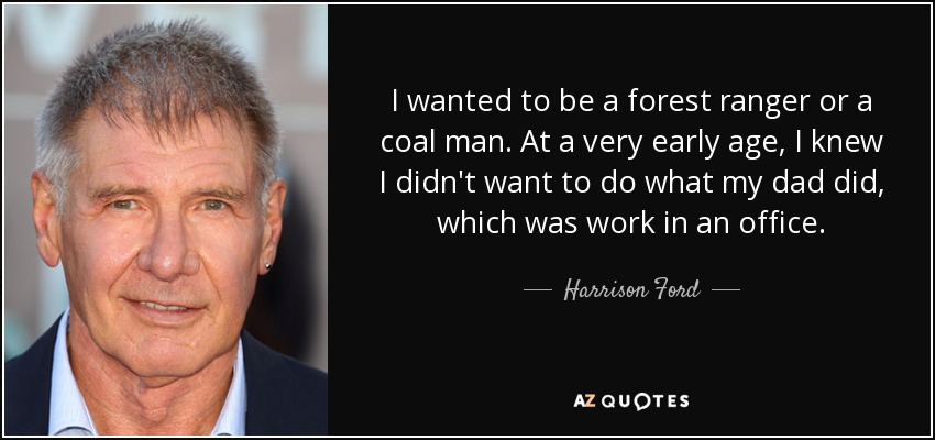 I wanted to be a forest ranger or a coal man. At a very early age, I knew I didn't want to do what my dad did, which was work in an office. - Harrison Ford