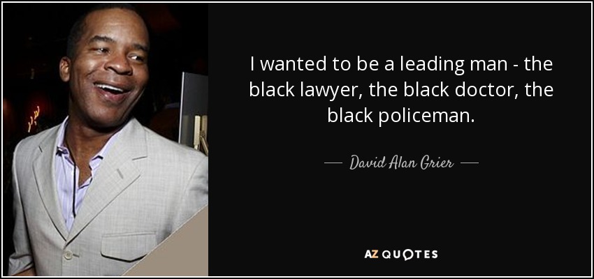 I wanted to be a leading man - the black lawyer, the black doctor, the black policeman. - David Alan Grier