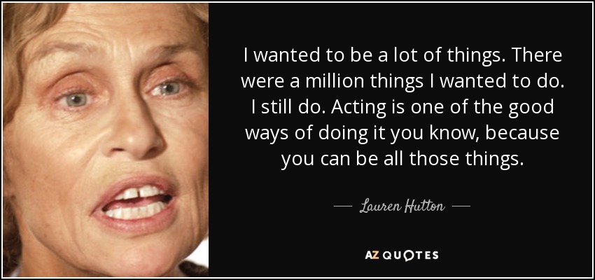 I wanted to be a lot of things. There were a million things I wanted to do. I still do. Acting is one of the good ways of doing it you know, because you can be all those things. - Lauren Hutton