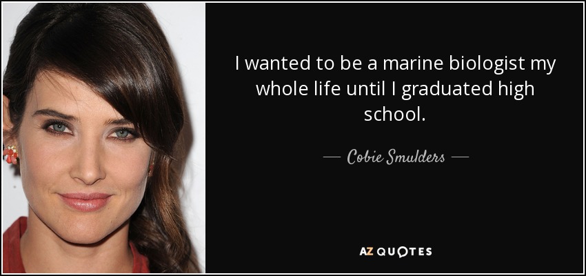 I wanted to be a marine biologist my whole life until I graduated high school. - Cobie Smulders