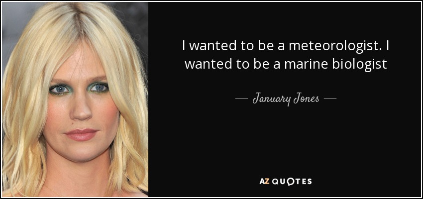 I wanted to be a meteorologist. I wanted to be a marine biologist - January Jones