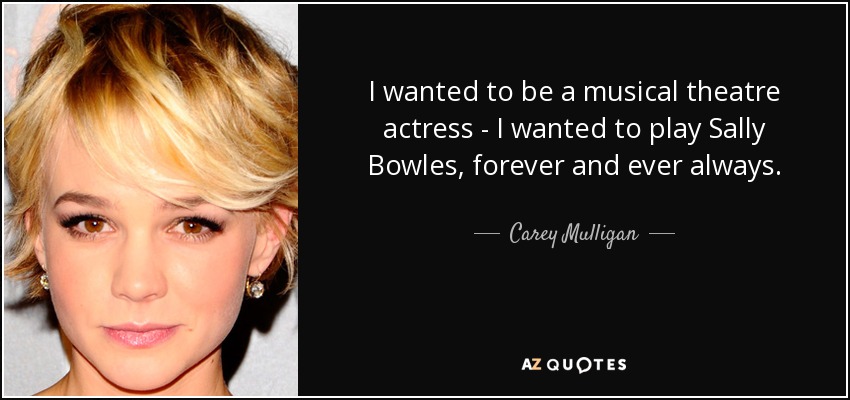 I wanted to be a musical theatre actress - I wanted to play Sally Bowles, forever and ever always. - Carey Mulligan