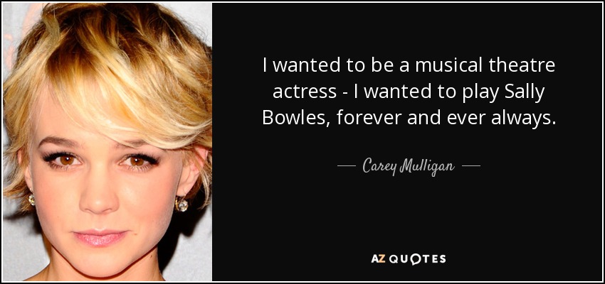 I wanted to be a musical theatre actress - I wanted to play Sally Bowles, forever and ever always. - Carey Mulligan