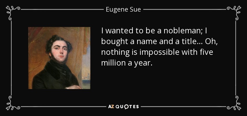 I wanted to be a nobleman; I bought a name and a title... Oh, nothing is impossible with five million a year. - Eugene Sue