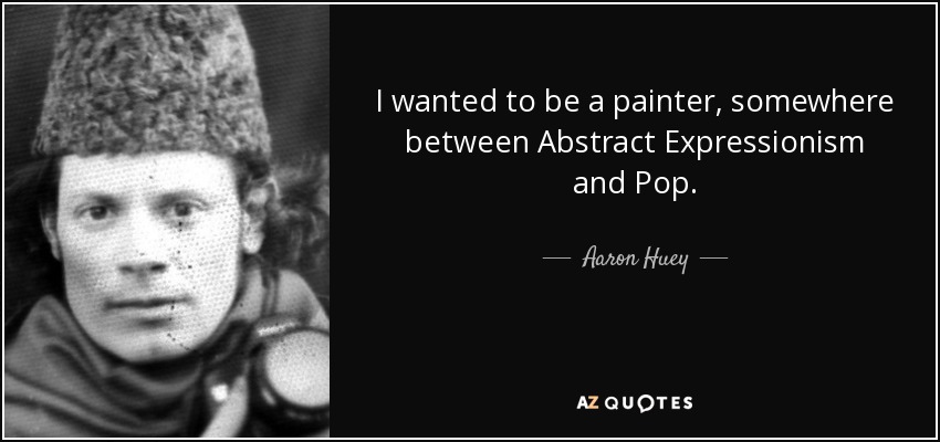 I wanted to be a painter, somewhere between Abstract Expressionism and Pop. - Aaron Huey