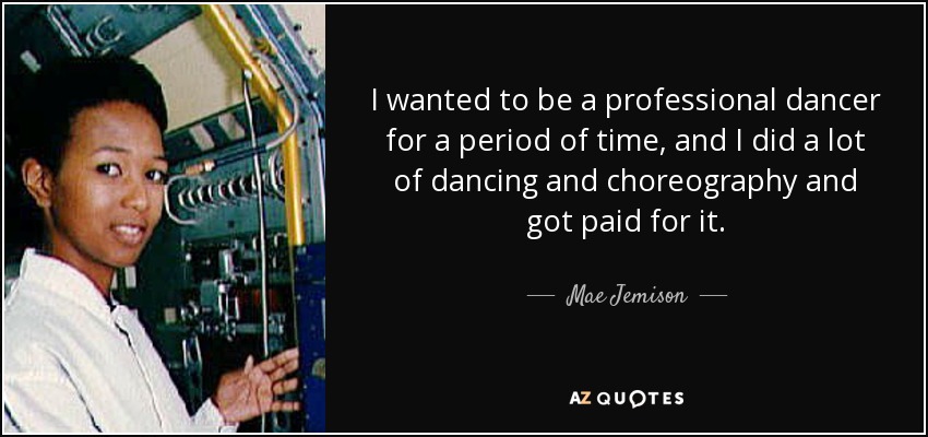 I wanted to be a professional dancer for a period of time, and I did a lot of dancing and choreography and got paid for it. - Mae Jemison