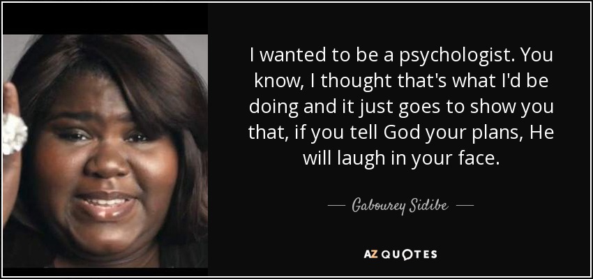 I wanted to be a psychologist. You know, I thought that's what I'd be doing and it just goes to show you that, if you tell God your plans, He will laugh in your face. - Gabourey Sidibe