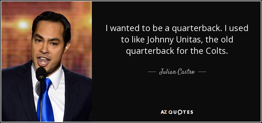 I wanted to be a quarterback. I used to like Johnny Unitas, the old quarterback for the Colts. - Julian Castro