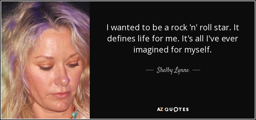 I wanted to be a rock 'n' roll star. It defines life for me. It's all I've ever imagined for myself. - Shelby Lynne