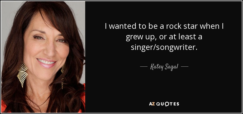 I wanted to be a rock star when I grew up, or at least a singer/songwriter. - Katey Sagal