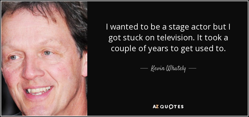 I wanted to be a stage actor but I got stuck on television. It took a couple of years to get used to. - Kevin Whately