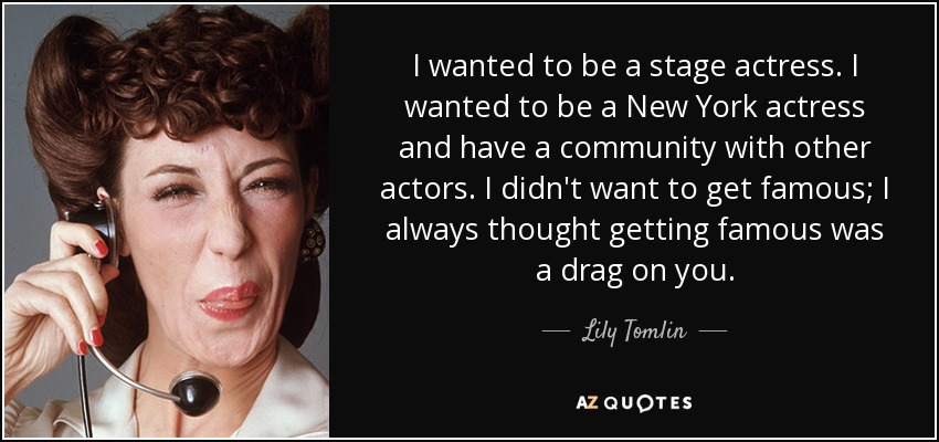 I wanted to be a stage actress. I wanted to be a New York actress and have a community with other actors. I didn't want to get famous; I always thought getting famous was a drag on you. - Lily Tomlin