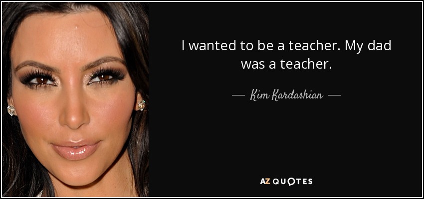 I wanted to be a teacher. My dad was a teacher. - Kim Kardashian