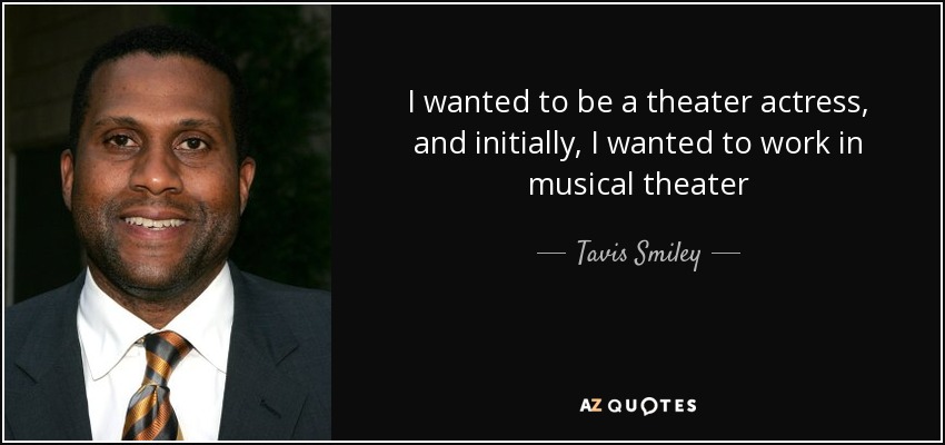 I wanted to be a theater actress, and initially, I wanted to work in musical theater - Tavis Smiley