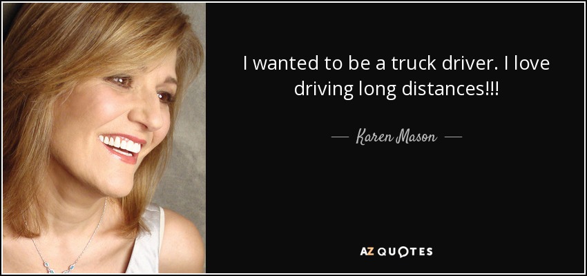 I wanted to be a truck driver. I love driving long distances!!! - Karen Mason