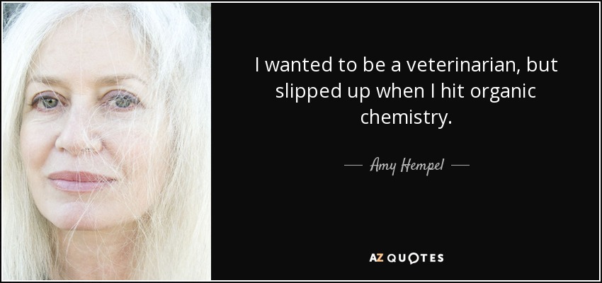 I wanted to be a veterinarian, but slipped up when I hit organic chemistry. - Amy Hempel