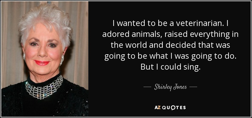 I wanted to be a veterinarian. I adored animals, raised everything in the world and decided that was going to be what I was going to do. But I could sing. - Shirley Jones
