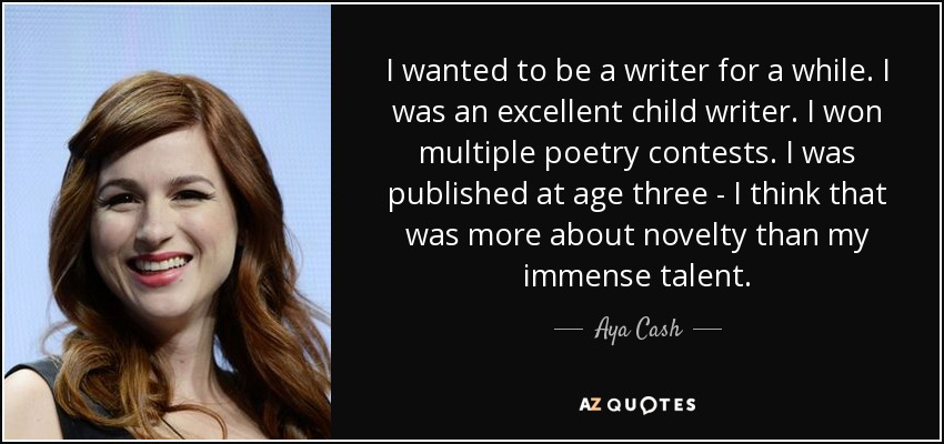 I wanted to be a writer for a while. I was an excellent child writer. I won multiple poetry contests. I was published at age three - I think that was more about novelty than my immense talent. - Aya Cash