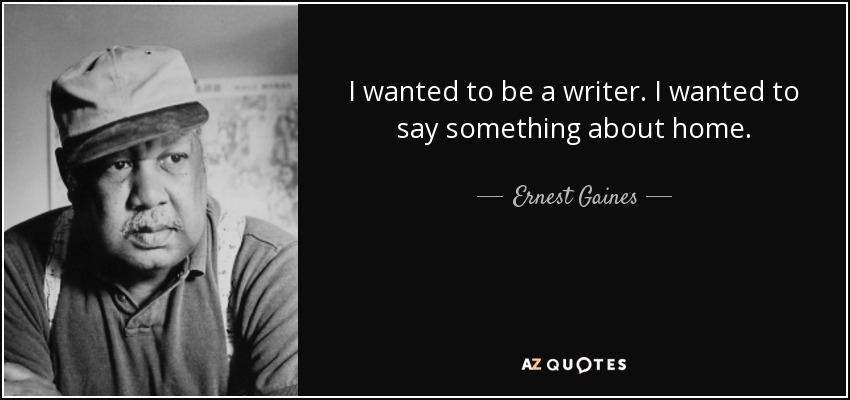 I wanted to be a writer. I wanted to say something about home. - Ernest Gaines