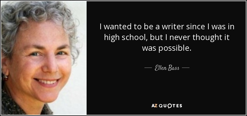 I wanted to be a writer since I was in high school, but I never thought it was possible. - Ellen Bass