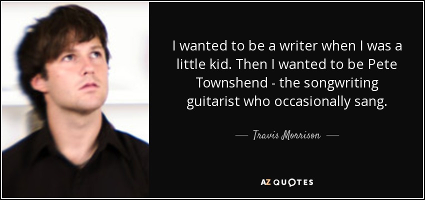 I wanted to be a writer when I was a little kid. Then I wanted to be Pete Townshend - the songwriting guitarist who occasionally sang. - Travis Morrison