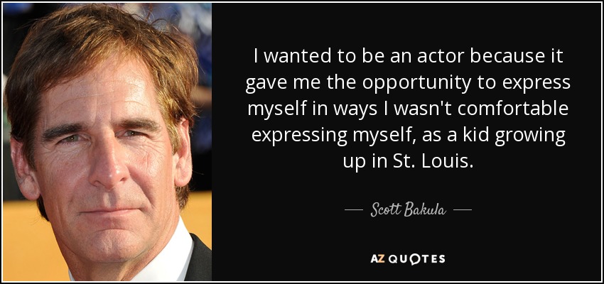 I wanted to be an actor because it gave me the opportunity to express myself in ways I wasn't comfortable expressing myself, as a kid growing up in St. Louis. - Scott Bakula