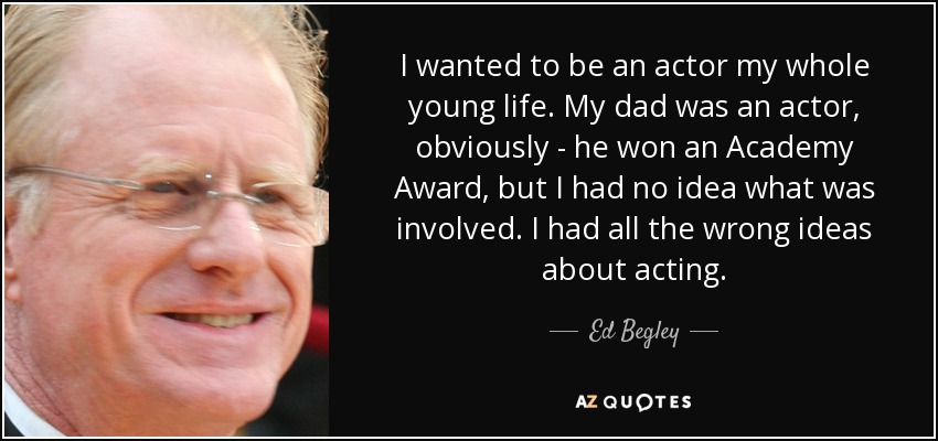 I wanted to be an actor my whole young life. My dad was an actor, obviously - he won an Academy Award, but I had no idea what was involved. I had all the wrong ideas about acting. - Ed Begley, Jr.