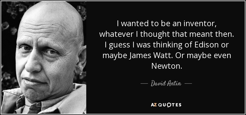 I wanted to be an inventor, whatever I thought that meant then. I guess I was thinking of Edison or maybe James Watt. Or maybe even Newton. - David Antin