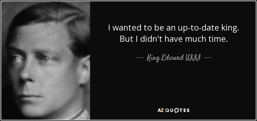 I wanted to be an up-to-date king. But I didn't have much time. - King Edward VIII