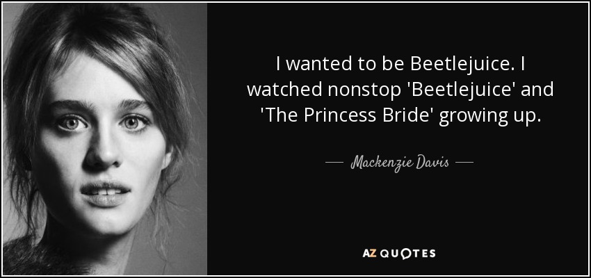 I wanted to be Beetlejuice. I watched nonstop 'Beetlejuice' and 'The Princess Bride' growing up. - Mackenzie Davis