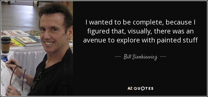 I wanted to be complete, because I figured that, visually, there was an avenue to explore with painted stuff - Bill Sienkiewicz