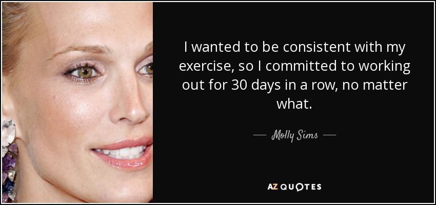 I wanted to be consistent with my exercise, so I committed to working out for 30 days in a row, no matter what. - Molly Sims