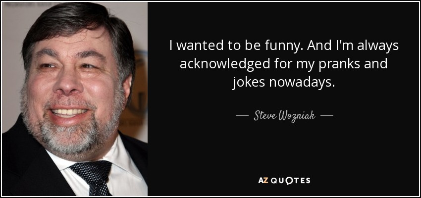 I wanted to be funny. And I'm always acknowledged for my pranks and jokes nowadays. - Steve Wozniak