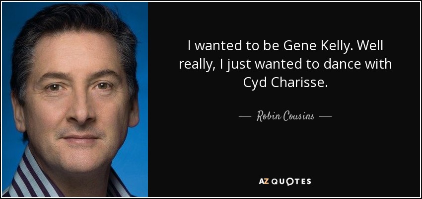 I wanted to be Gene Kelly. Well really, I just wanted to dance with Cyd Charisse. - Robin Cousins