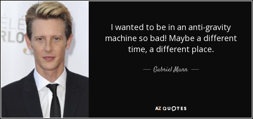 I wanted to be in an anti-gravity machine so bad! Maybe a different time, a different place. - Gabriel Mann