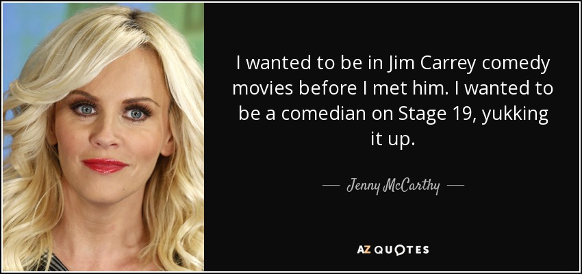 I wanted to be in Jim Carrey comedy movies before I met him. I wanted to be a comedian on Stage 19, yukking it up. - Jenny McCarthy