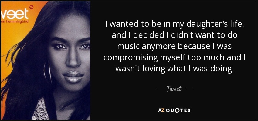 I wanted to be in my daughter's life, and I decided I didn't want to do music anymore because I was compromising myself too much and I wasn't loving what I was doing. - Tweet