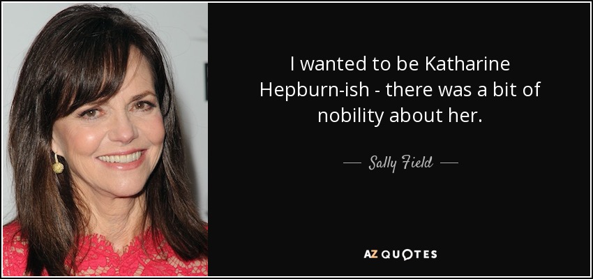 I wanted to be Katharine Hepburn-ish - there was a bit of nobility about her. - Sally Field