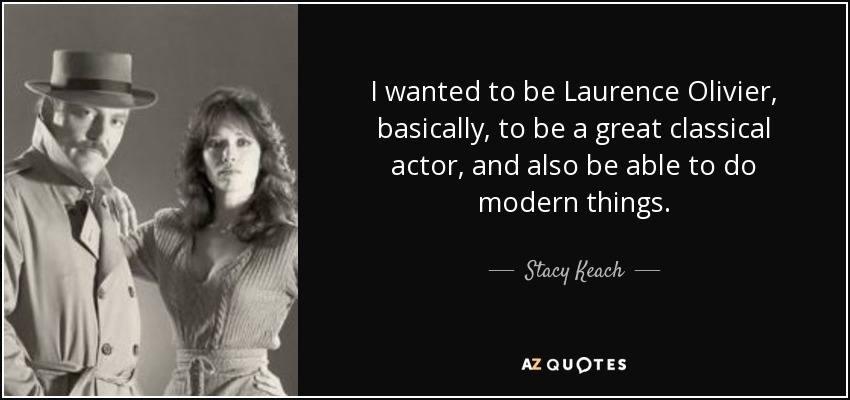 I wanted to be Laurence Olivier, basically, to be a great classical actor, and also be able to do modern things. - Stacy Keach