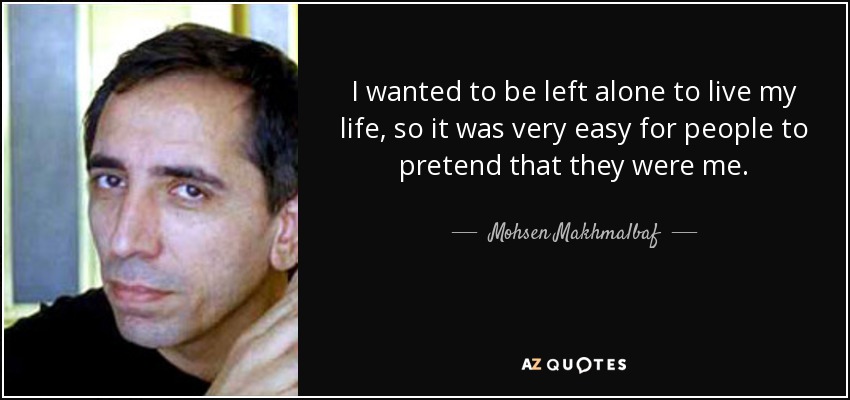 I wanted to be left alone to live my life, so it was very easy for people to pretend that they were me. - Mohsen Makhmalbaf