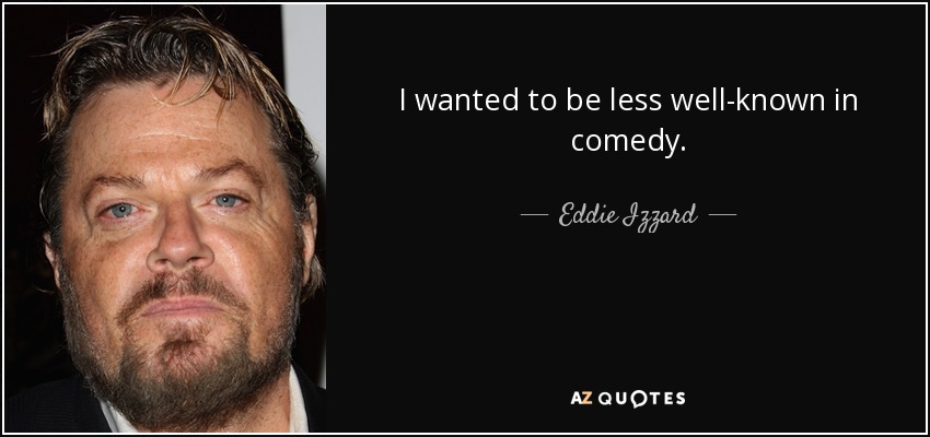 I wanted to be less well-known in comedy. - Eddie Izzard