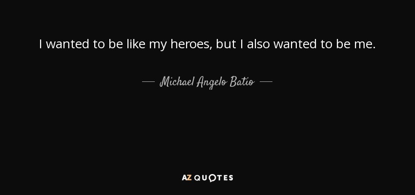 I wanted to be like my heroes, but I also wanted to be me. - Michael Angelo Batio