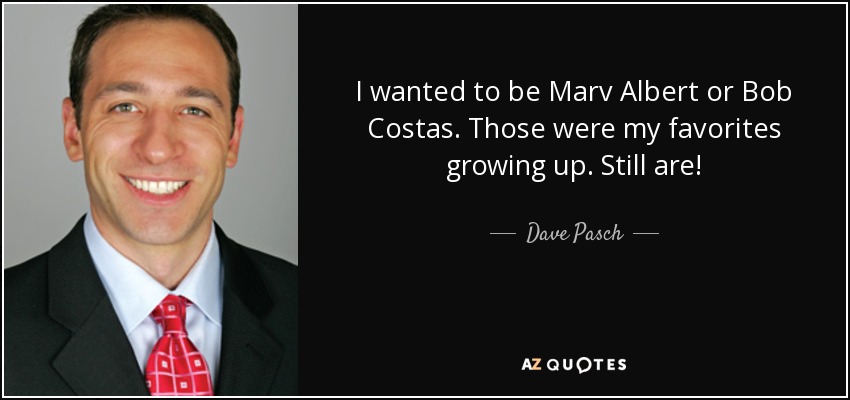 I wanted to be Marv Albert or Bob Costas. Those were my favorites growing up. Still are! - Dave Pasch